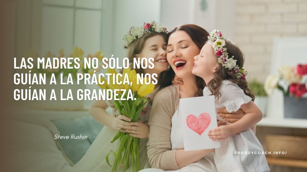 Las madres no sólo nos guían a la práctica, nos guían a la grandeza.  Steve Rushin