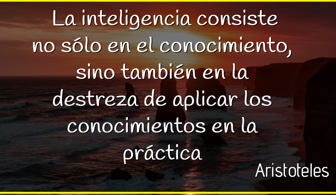 La inteligencia consiste no sólo en el conocimiento, sino también en la destreza de aplicar los conocimientos en la práctica -Aristóteles