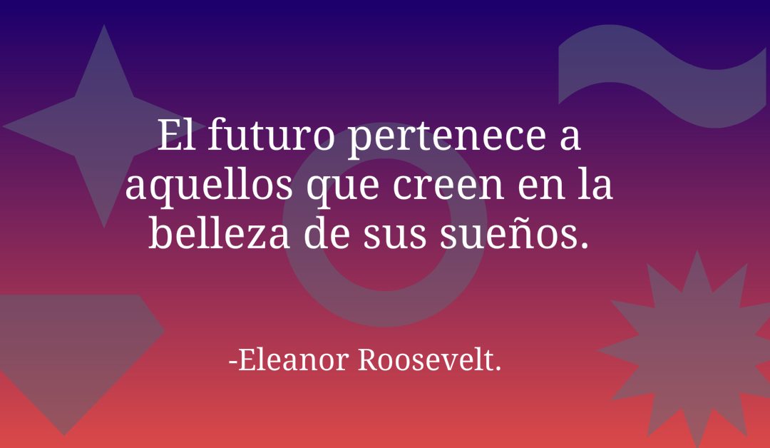 El futuro pertenece a aquellos que creen en la belleza de sus sueños.-Eleanor Roosevelt.