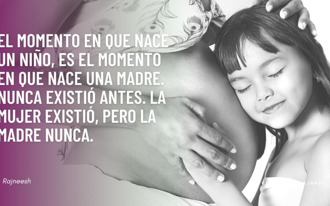 El momento en que nace un niño, es el momento en que nace una madre. Nunca existió antes. La mujer existió, pero la madre nunca. Rajneesh