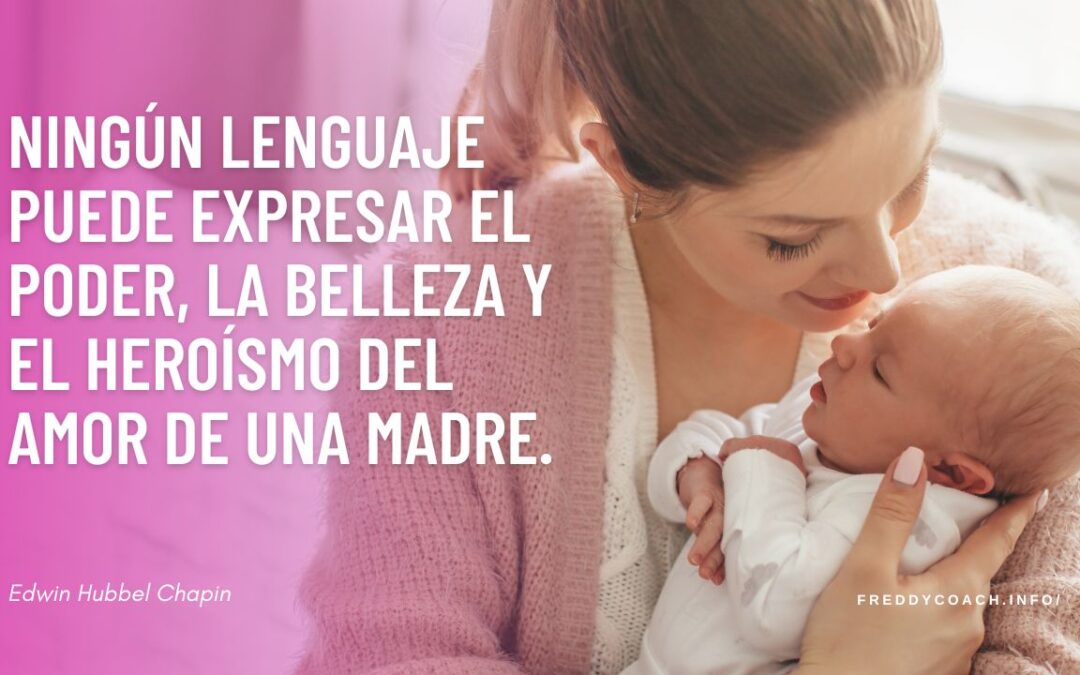Ningún lenguaje puede expresar el poder, la belleza y el heroísmo del amor de una madre. Edwin Hubbel Chapin