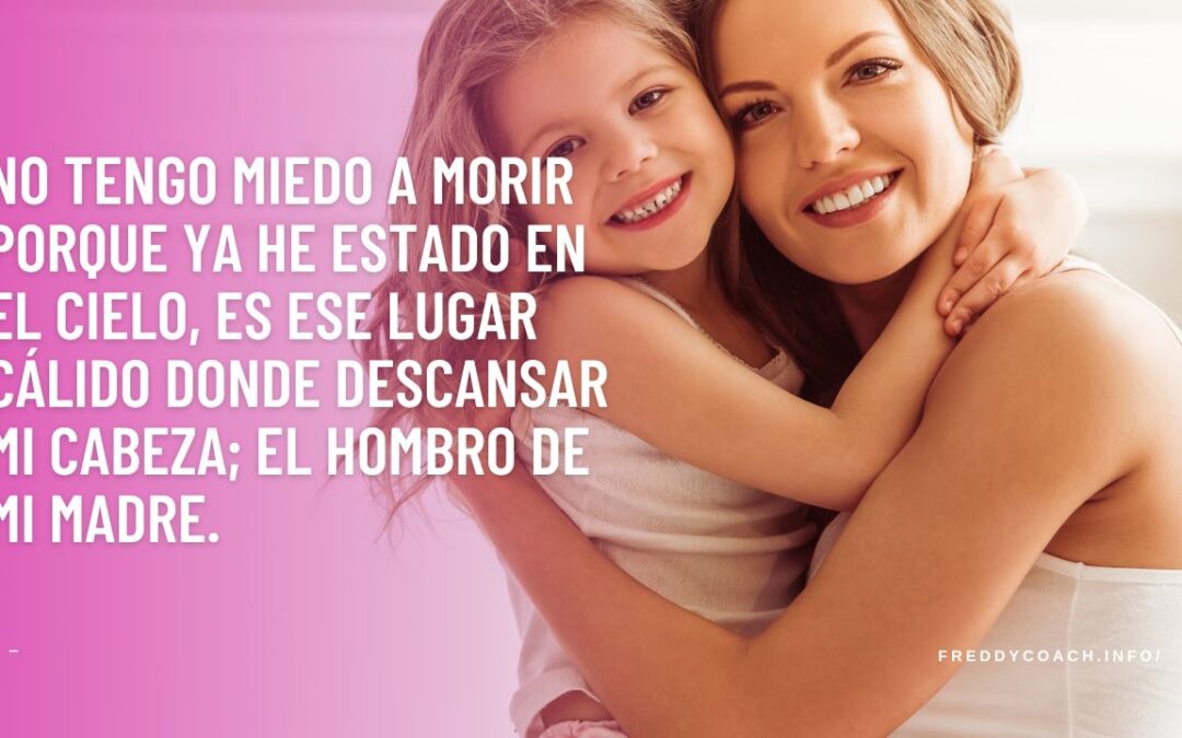 No tengo miedo a morir porque ya he estado en el cielo, es ese lugar cálido donde descansar mi cabeza; el hombro de mi madre.